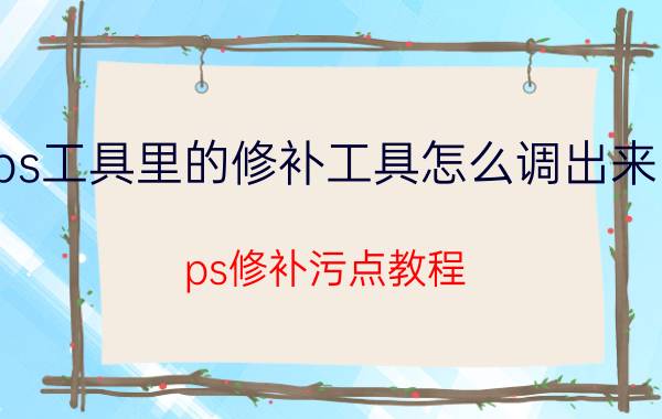 ps工具里的修补工具怎么调出来的 ps修补污点教程？